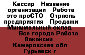 Кассир › Название организации ­ Работа-это проСТО › Отрасль предприятия ­ Продажи › Минимальный оклад ­ 8 840 - Все города Работа » Вакансии   . Кемеровская обл.,Гурьевск г.